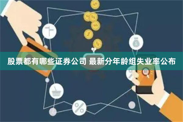 股票都有哪些证券公司 最新分年龄组失业率公布