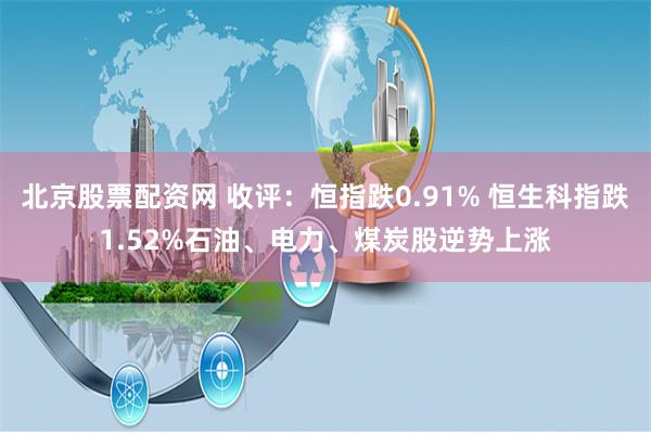 北京股票配资网 收评：恒指跌0.91% 恒生科指跌1.52%石油、电力、煤炭股逆势上涨