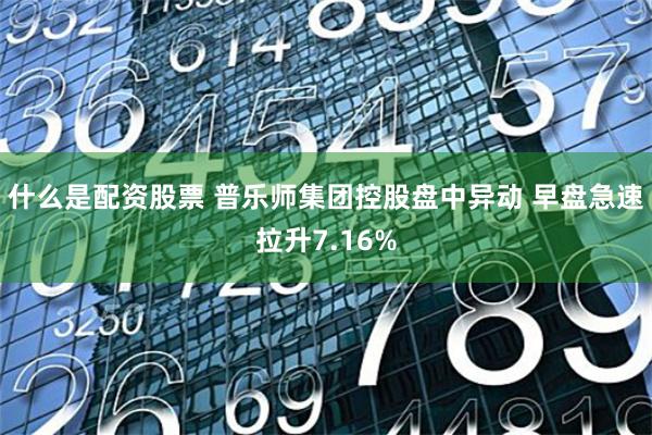 什么是配资股票 普乐师集团控股盘中异动 早盘急速拉升7.16%