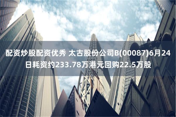 配资炒股配资优秀 太古股份公司B(00087)6月24日耗资约233.78万港元回购22.5万股