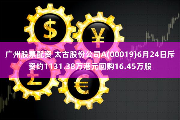 广州股票配资 太古股份公司A(00019)6月24日斥资约1131.38万港元回购16.45万股