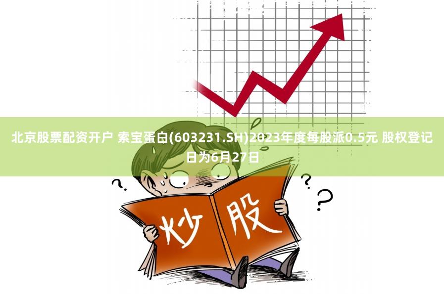 北京股票配资开户 索宝蛋白(603231.SH)2023年度每股派0.5元 股权登记日为6月27日