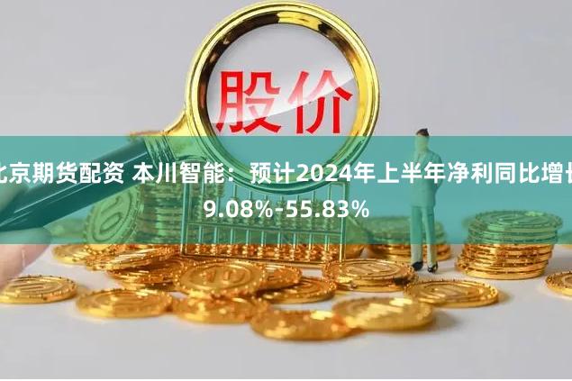 北京期货配资 本川智能：预计2024年上半年净利同比增长9.08%-55.83%