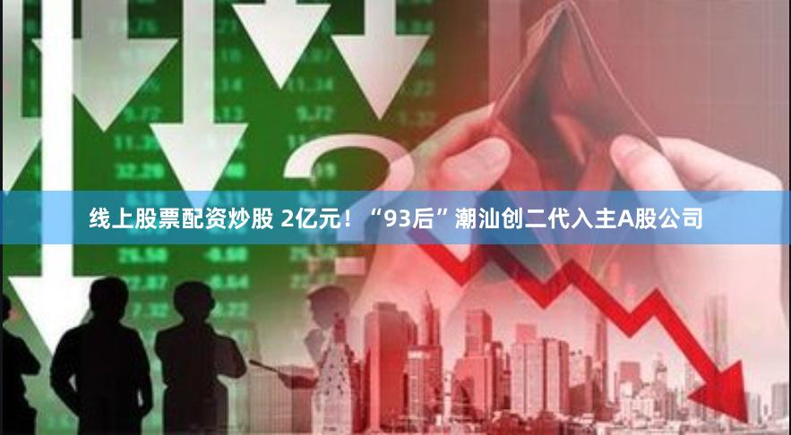 线上股票配资炒股 2亿元！“93后”潮汕创二代入主A股公司