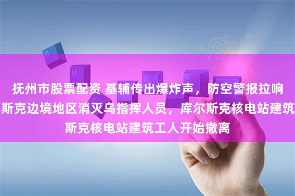 抚州市股票配资 基辅传出爆炸声，防空警报拉响！俄军在库尔斯克边境地区消灭乌指挥人员，库尔斯克核电站建筑工人开始撤离