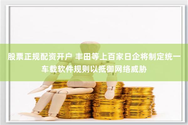 股票正规配资开户 丰田等上百家日企将制定统一车载软件规则以抵御网络威胁