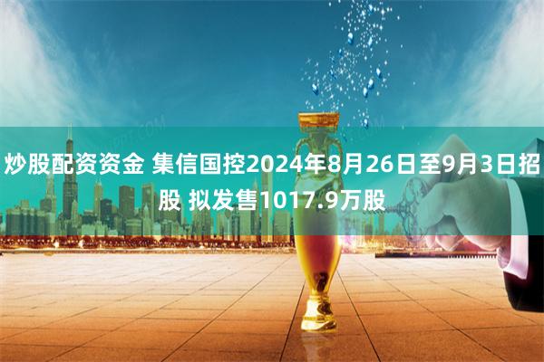 炒股配资资金 集信国控2024年8月26日至9月3日招股 拟发售1017.9万股