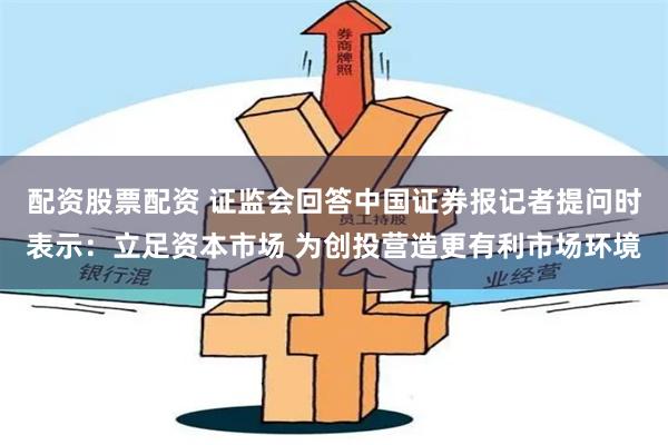 配资股票配资 证监会回答中国证券报记者提问时表示：立足资本市场 为创投营造更有利市场环境