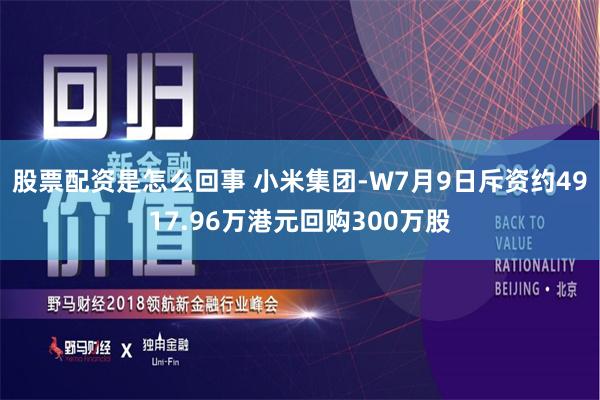 股票配资是怎么回事 小米集团-W7月9日斥资约4917.96万港元回购300万股