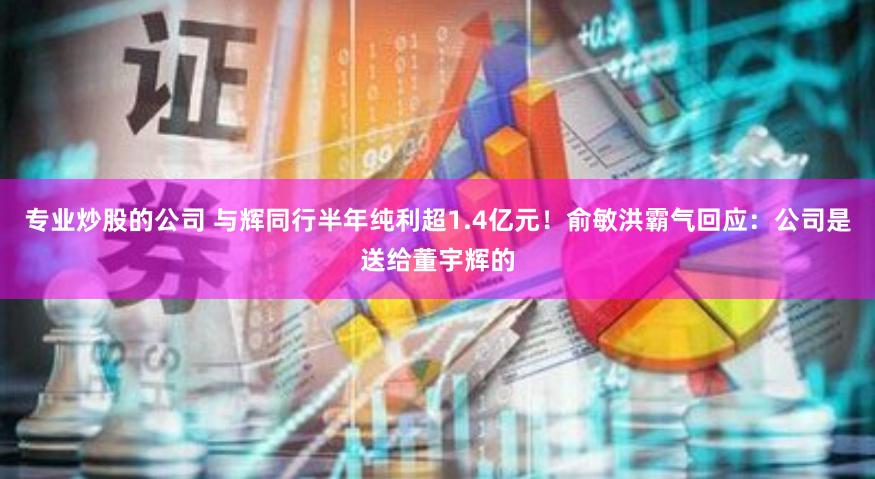 专业炒股的公司 与辉同行半年纯利超1.4亿元！俞敏洪霸气回应：公司是送给董宇辉的