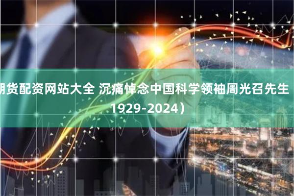 期货配资网站大全 沉痛悼念中国科学领袖周光召先生（1929-2024）