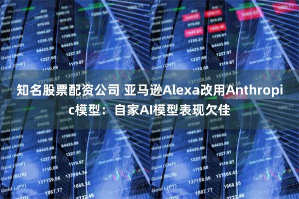 知名股票配资公司 亚马逊Alexa改用Anthropic模型：自家AI模型表现欠佳