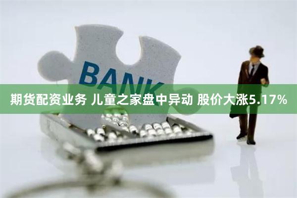 期货配资业务 儿童之家盘中异动 股价大涨5.17%