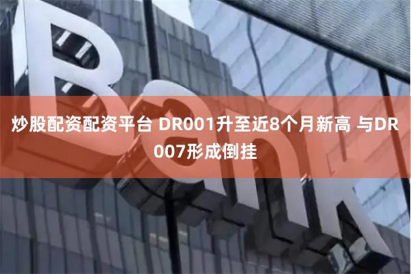 炒股配资配资平台 DR001升至近8个月新高 与DR007形成倒挂