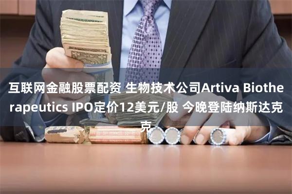 互联网金融股票配资 生物技术公司Artiva Biotherapeutics IPO定价12美元/股 今晚登陆纳斯达克