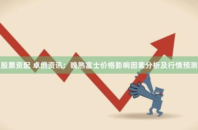 股票资配 卓创资讯：晚熟富士价格影响因素分析及行情预测