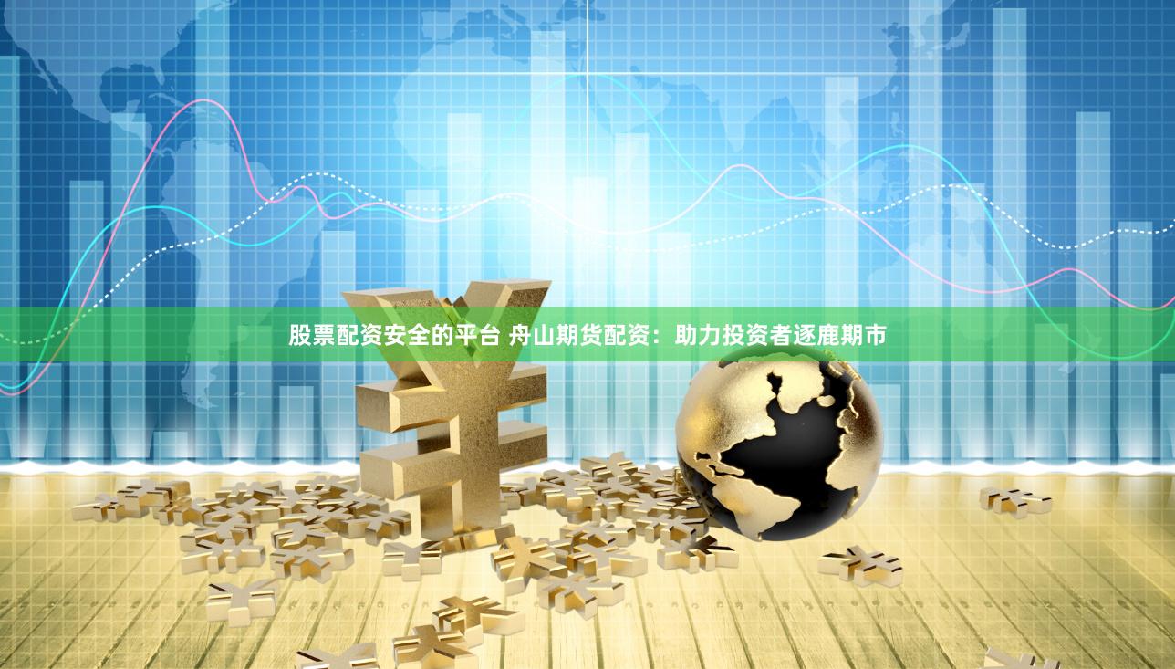 股票配资安全的平台 舟山期货配资：助力投资者逐鹿期市