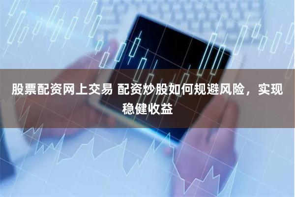 股票配资网上交易 配资炒股如何规避风险，实现稳健收益