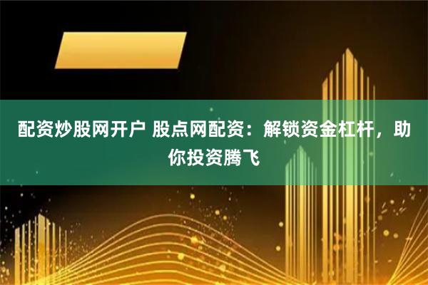 配资炒股网开户 股点网配资：解锁资金杠杆，助你投资腾飞