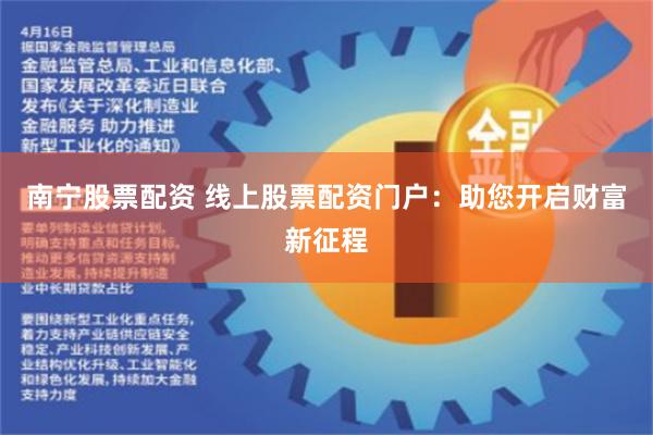 南宁股票配资 线上股票配资门户：助您开启财富新征程