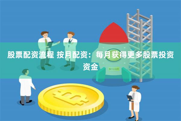 股票配资流程 按月配资：每月获得更多股票投资资金