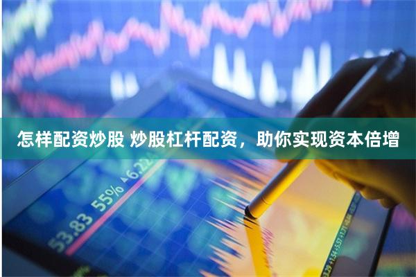 怎样配资炒股 炒股杠杆配资，助你实现资本倍增