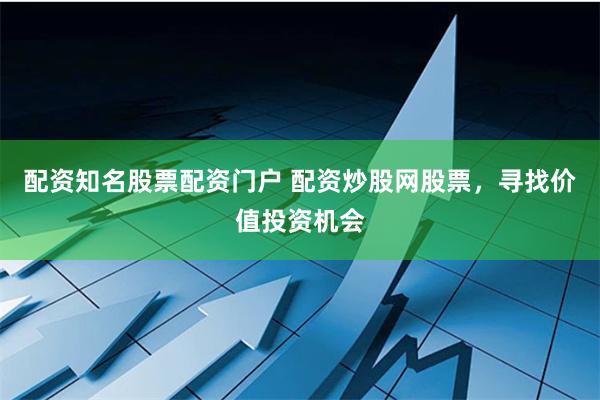 配资知名股票配资门户 配资炒股网股票，寻找价值投资机会