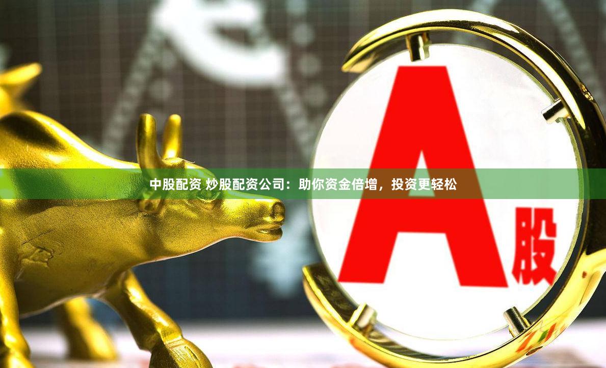 中股配资 炒股配资公司：助你资金倍增，投资更轻松