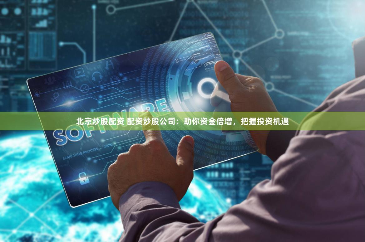 北京炒股配资 配资炒股公司：助你资金倍增，把握投资机遇