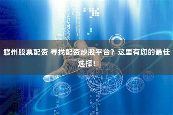 赣州股票配资 寻找配资炒股平台？这里有您的最佳选择！