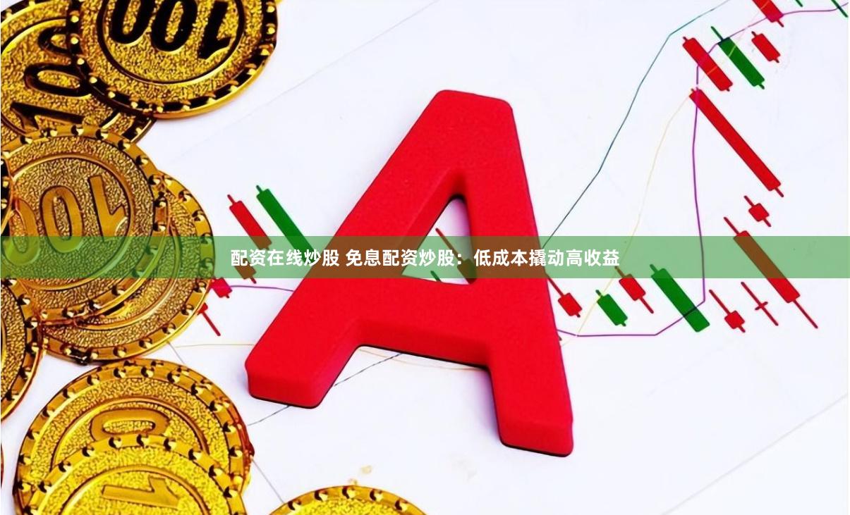 配资在线炒股 免息配资炒股：低成本撬动高收益