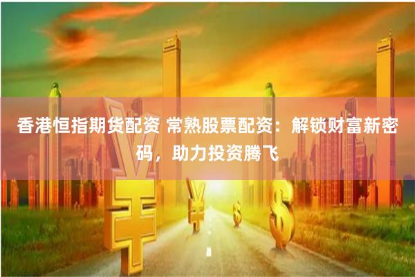 香港恒指期货配资 常熟股票配资：解锁财富新密码，助力投资腾飞