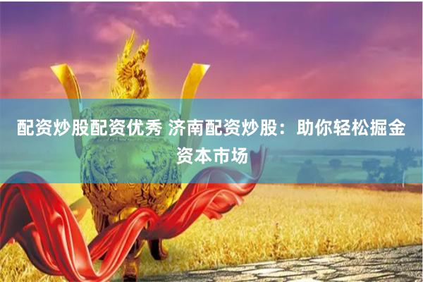 配资炒股配资优秀 济南配资炒股：助你轻松掘金资本市场