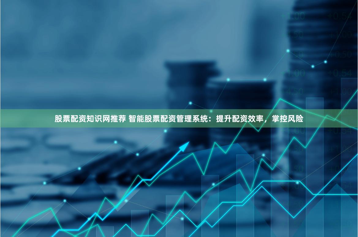 股票配资知识网推荐 智能股票配资管理系统：提升配资效率，掌控风险