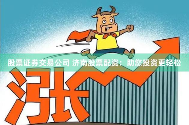 股票证券交易公司 济南股票配资：助您投资更轻松