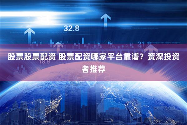 股票股票配资 股票配资哪家平台靠谱？资深投资者推荐